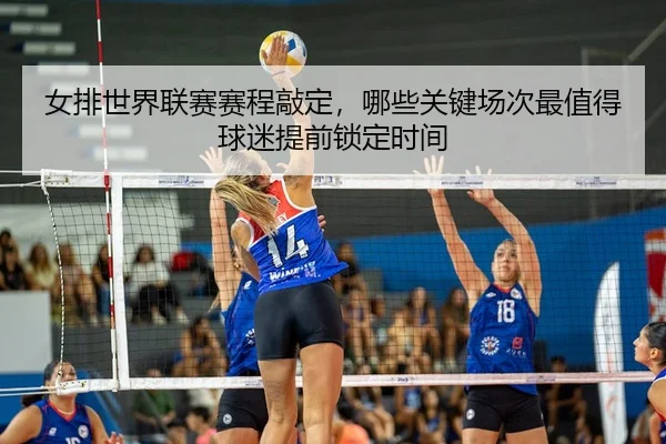 女排世界联赛赛程敲定，哪些关键场次最值得球迷提前锁定时间