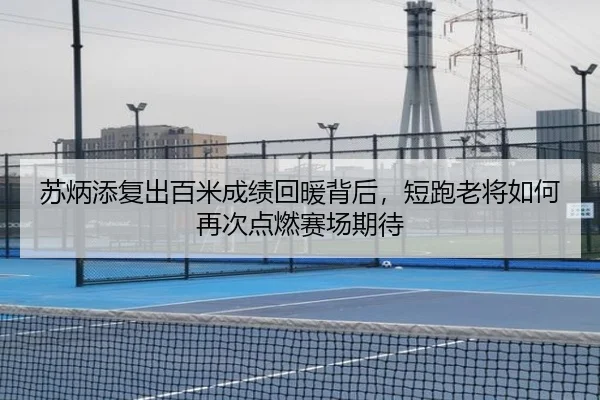 苏炳添复出百米成绩回暖背后，短跑老将如何再次点燃赛场期待